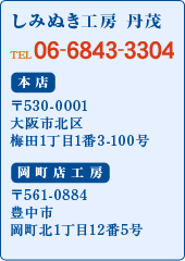 しみぬき工房 丹茂 TEL06-6843-3304 本店 〒530-0001 大阪市北区 梅田1丁目1番3-100号 岡町店工房 〒561-0884 豊中市 岡町北1丁目12番5号